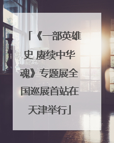 《一部英雄史 赓续中华魂》专题展全国巡展首站在天津举行