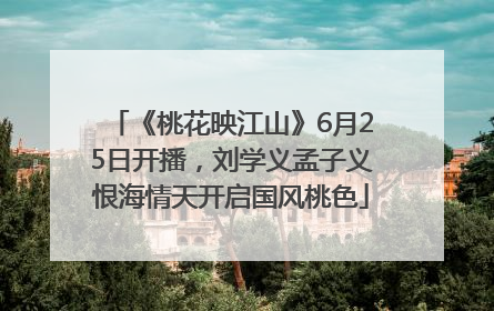 《桃花映江山》6月25日开播，刘学义孟子义恨海情天开启国风桃色