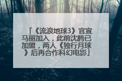 《流浪地球3》官宣马丽加入，此前沈腾已加盟，两人《独行月球》后再合作科幻电影
