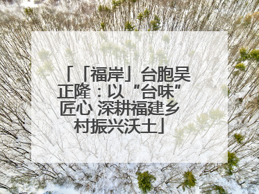 「福岸」台胞吴正隆：以“台味”匠心 深耕福建乡村振兴沃土