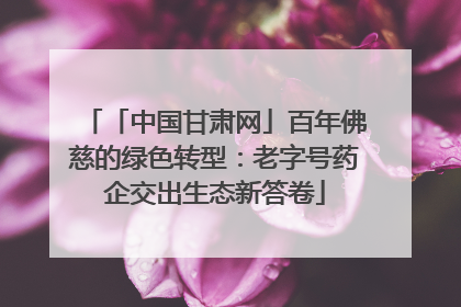 「中国甘肃网」百年佛慈的绿色转型：老字号药企交出生态新答卷
