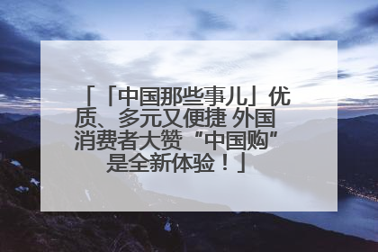 「中国那些事儿」优质、多元又便捷 外国消费者大赞“中国购”是全新体验！