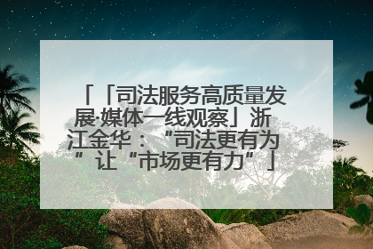 「司法服务高质量发展·媒体一线观察」浙江金华：“司法更有为”让“市场更有力”