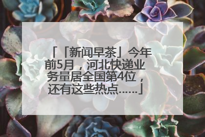 「新闻早茶」今年前5月，河北快递业务量居全国第4位，还有这些热点……