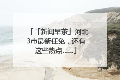 「新闻早茶」河北3市最新任免，还有这些热点……