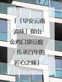 「早安云南·滇味」保山金鸡口袋豆腐：传承百年的匠心之味