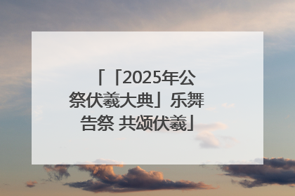 「2025年公祭伏羲大典」乐舞告祭 共颂伏羲