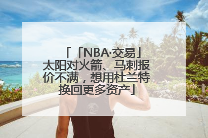 「NBA·交易」太阳对火箭、马刺报价不满，想用杜兰特换回更多资产