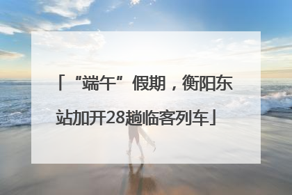 “端午”假期，衡阳东站加开28趟临客列车