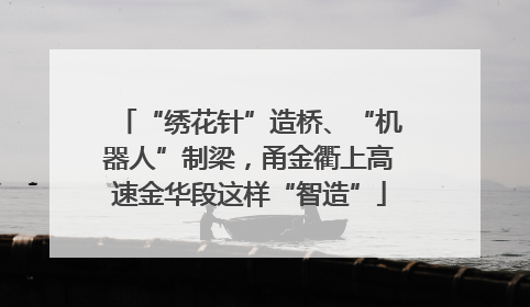 “绣花针”造桥、“机器人”制梁，甬金衢上高速金华段这样“智造”