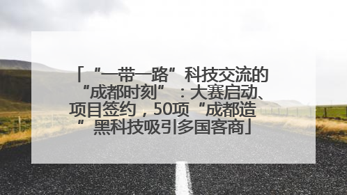 “一带一路”科技交流的“成都时刻”：大赛启动、项目签约，50项“成都造”黑科技吸引多国客商