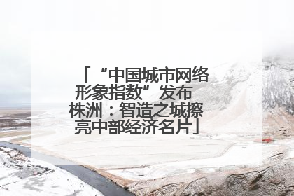 “中国城市网络形象指数”发布 株洲：智造之城擦亮中部经济名片