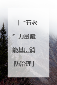 “五老”力量赋能基层消防治理