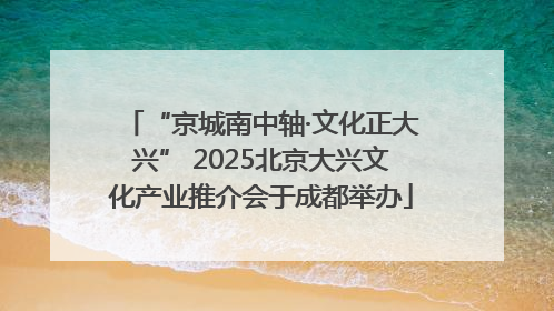 “京城南中轴·文化正大兴” 2025北京大兴文化产业推介会于成都举办