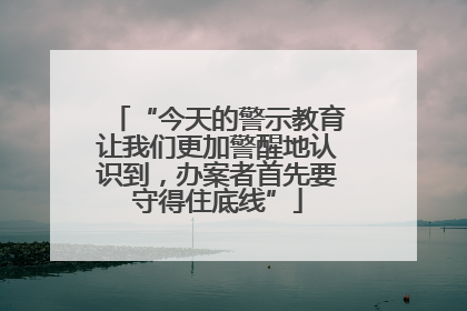 “今天的警示教育让我们更加警醒地认识到，办案者首先要守得住底线”