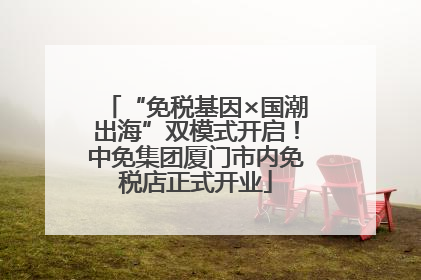 “免税基因×国潮出海”双模式开启！中免集团厦门市内免税店正式开业