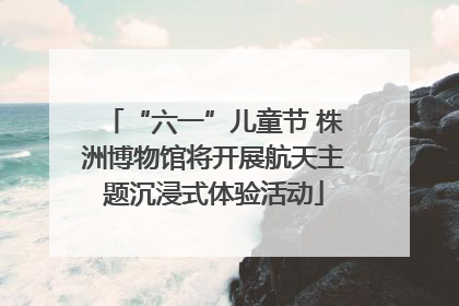 “六一”儿童节 株洲博物馆将开展航天主题沉浸式体验活动