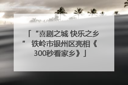“喜剧之城 快乐之乡” 铁岭市银州区亮相《300秒看家乡》