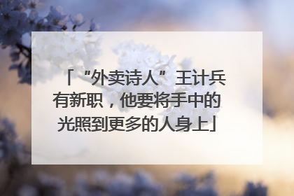“外卖诗人”王计兵有新职，他要将手中的光照到更多的人身上