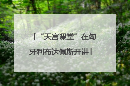 “天宫课堂”在匈牙利布达佩斯开讲