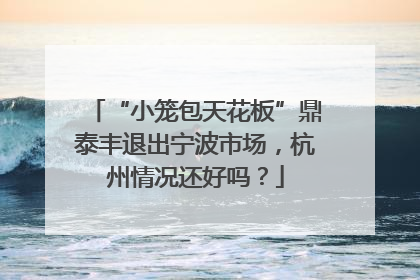 “小笼包天花板”鼎泰丰退出宁波市场，杭州情况还好吗？