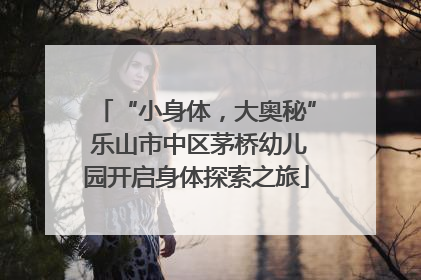 “小身体，大奥秘” 乐山市中区茅桥幼儿园开启身体探索之旅