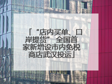 “店内买单、口岸提货” 全国首家新增设市内免税商店武汉投运