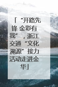 “开路先锋 金彩有我”，浙江交通“文化溯源”接力活动走进金华