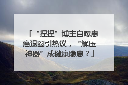“捏捏”博主自曝患癌退圈引热议，“解压神器”成健康隐患？