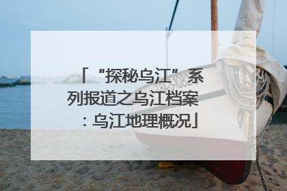 “探秘乌江”系列报道之乌江档案：乌江地理概况
