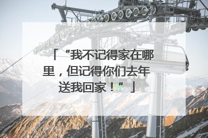 “我不记得家在哪里，但记得你们去年送我回家！”