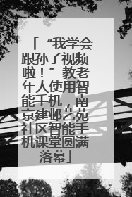 “我学会跟孙子视频啦！”教老年人使用智能手机，南京建邺艺苑社区智能手机课堂圆满落幕