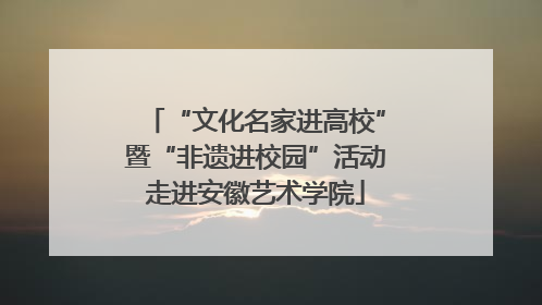 “文化名家进高校”暨“非遗进校园”活动走进安徽艺术学院