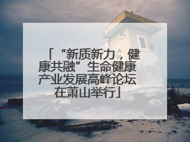 “新质新力，健康共融”生命健康产业发展高峰论坛在萧山举行