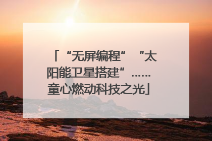 “无屏编程”“太阳能卫星搭建”……童心燃动科技之光