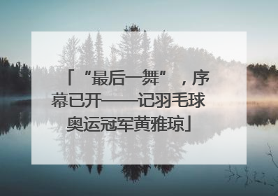 “最后一舞”，序幕已开——记羽毛球奥运冠军黄雅琼