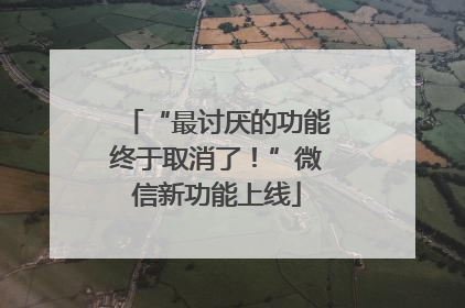 “最讨厌的功能终于取消了！”微信新功能上线