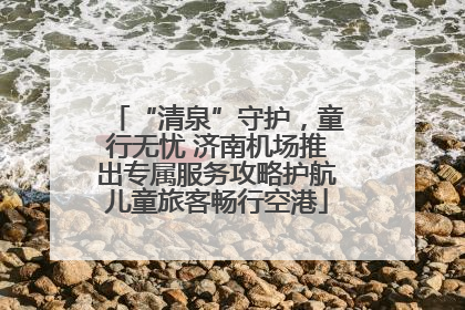 “清泉”守护，童行无忧 济南机场推出专属服务攻略护航儿童旅客畅行空港