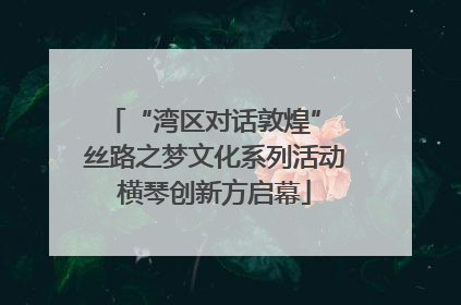 “湾区对话敦煌” 丝路之梦文化系列活动横琴创新方启幕