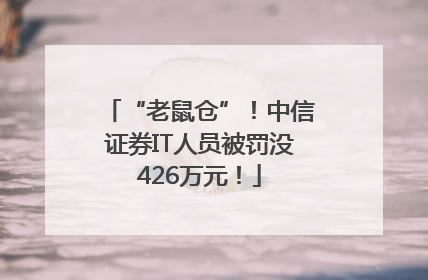 “老鼠仓”！中信证券IT人员被罚没426万元！