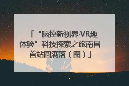 “脑控新视界·VR趣体验”科技探索之旅南昌首站圆满落（图）