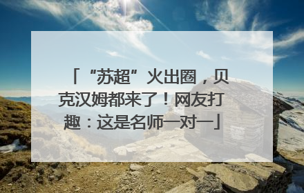 “苏超”火出圈，贝克汉姆都来了！网友打趣：这是名师一对一