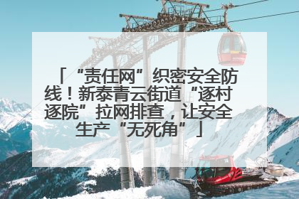 “责任网”织密安全防线！新泰青云街道“逐村逐院”拉网排查，让安全生产“无死角”