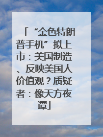 “金色特朗普手机”拟上市：美国制造、反映美国人价值观？质疑者：像天方夜谭
