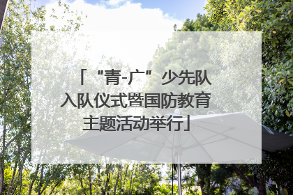 “青-广”少先队入队仪式暨国防教育主题活动举行