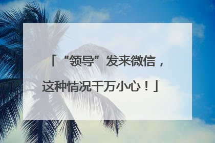 “领导”发来微信，这种情况千万小心！