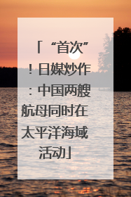 “首次”！日媒炒作：中国两艘航母同时在太平洋海域活动