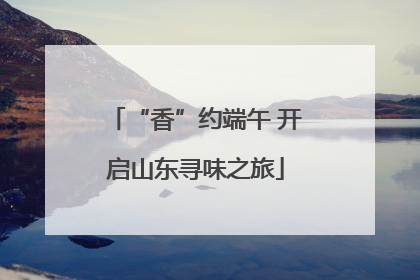 “香”约端午 开启山东寻味之旅