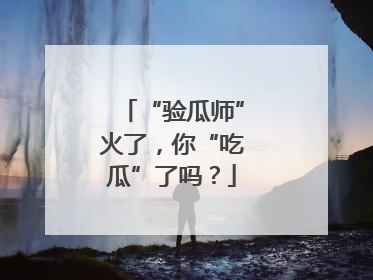 “验瓜师”火了，你“吃瓜”了吗？