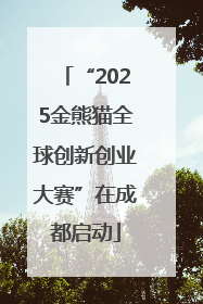 “2025金熊猫全球创新创业大赛”在成都启动